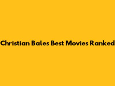 Christian Bale's Best Movies Ranked