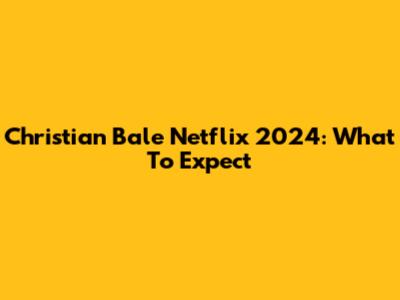 Christian Bale Netflix 2024: What To Expect