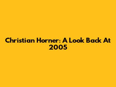 Christian Horner: A Look Back At 2005