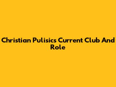 Christian Pulisic's Current Club And Role