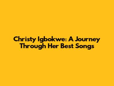 Christy Igbokwe: A Journey Through Her Best Songs