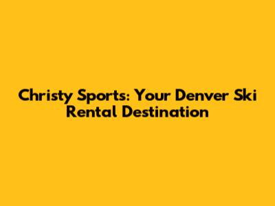 Christy Sports: Your Denver Ski Rental Destination