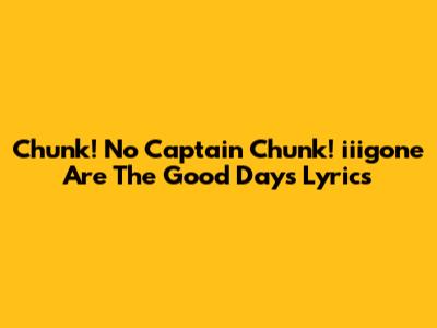 Chunk! No Captain Chunk! "iiigone Are The Good Days" Lyrics