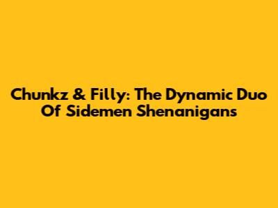 Chunkz & Filly: The Dynamic Duo Of Sidemen Shenanigans