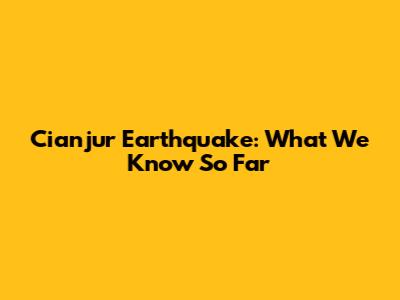 Cianjur Earthquake: What We Know So Far