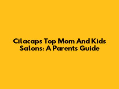 Cilacap's Top Mom And Kids Salons: A Parent's Guide