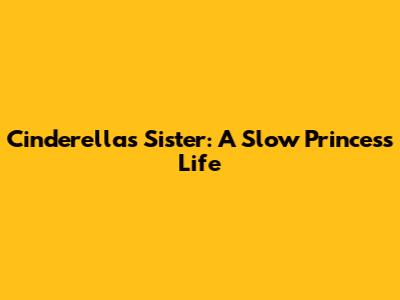 Cinderella's Sister: A Slow Princess Life