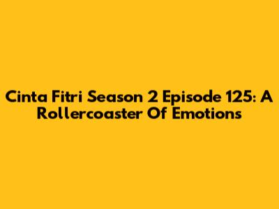 Cinta Fitri Season 2 Episode 125: A Rollercoaster Of Emotions
