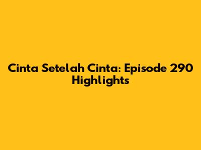 Cinta Setelah Cinta: Episode 290 Highlights