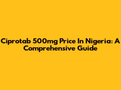 Ciprotab 500mg Price In Nigeria: A Comprehensive Guide