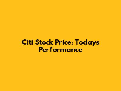 Citi Stock Price: Today's Performance