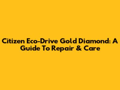 Citizen Eco-Drive Gold Diamond: A Guide To Repair & Care