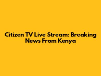Citizen TV Live Stream: Breaking News From Kenya