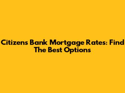 Citizens Bank Mortgage Rates: Find The Best Options