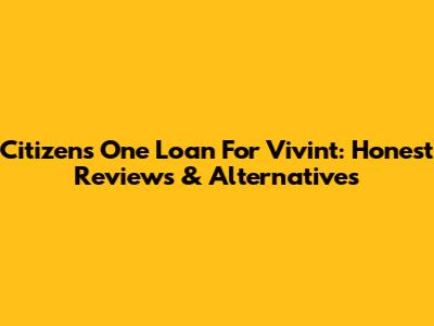Citizens One Loan For Vivint: Honest Reviews & Alternatives