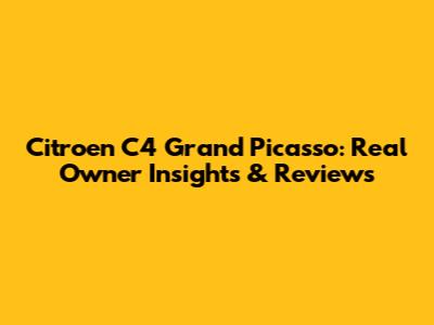 Citroen C4 Grand Picasso: Real Owner Insights & Reviews