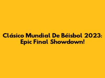 Clásico Mundial De Béisbol 2023: Epic Final Showdown!