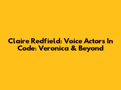 Claire Redfield: Voice Actors In Code: Veronica & Beyond