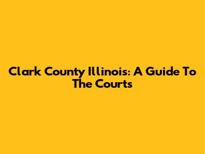 Clark County Illinois: A Guide To The Courts