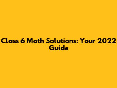 Class 6 Math Solutions: Your 2022 Guide