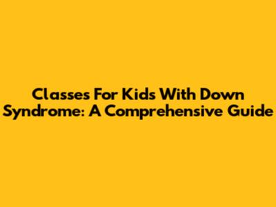 Classes For Kids With Down Syndrome: A Comprehensive Guide