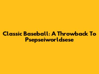 Classic Baseball: A Throwback To Psepseiworldsese