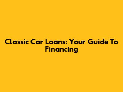 Classic Car Loans: Your Guide To Financing