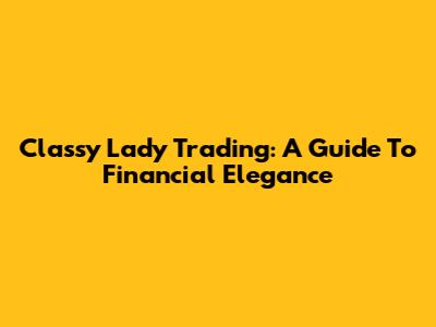 Classy Lady Trading: A Guide To Financial Elegance