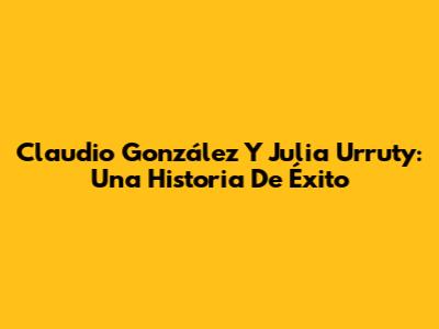Claudio González Y Julia Urruty: Una Historia De Éxito