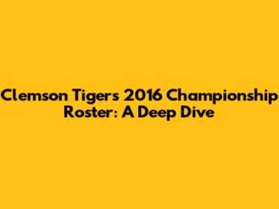 Clemson Tigers' 2016 Championship Roster: A Deep Dive