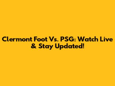 Clermont Foot Vs. PSG: Watch Live & Stay Updated!