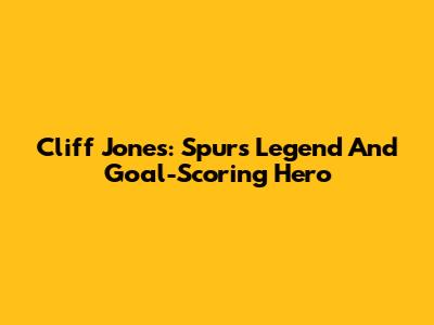 Cliff Jones: Spurs Legend And Goal-Scoring Hero
