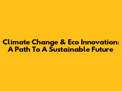 Climate Change & Eco Innovation: A Path To A Sustainable Future