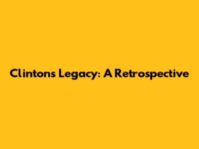 Clinton's Legacy: A Retrospective