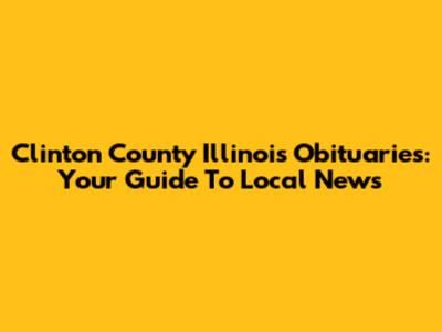 Clinton County Illinois Obituaries: Your Guide To Local News