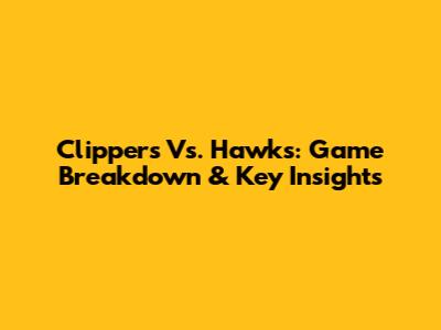 Clippers Vs. Hawks: Game Breakdown & Key Insights