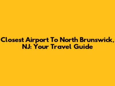 Closest Airport To North Brunswick, NJ: Your Travel Guide