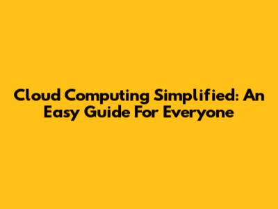 Cloud Computing Simplified: An Easy Guide For Everyone
