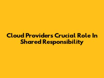 Cloud Provider's Crucial Role In Shared Responsibility