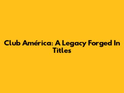 Club América: A Legacy Forged In Titles