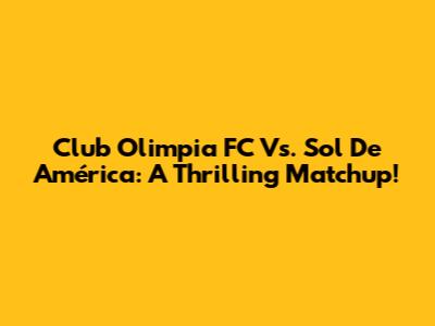 Club Olimpia FC Vs. Sol De América: A Thrilling Matchup!