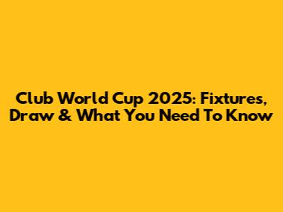 Club World Cup 2025: Fixtures, Draw & What You Need To Know