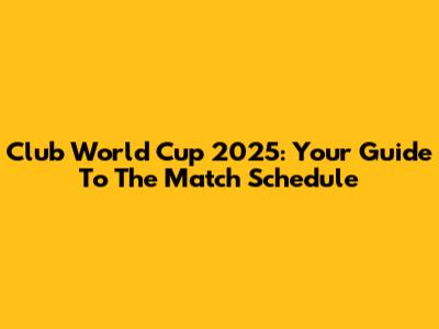 Club World Cup 2025: Your Guide To The Match Schedule