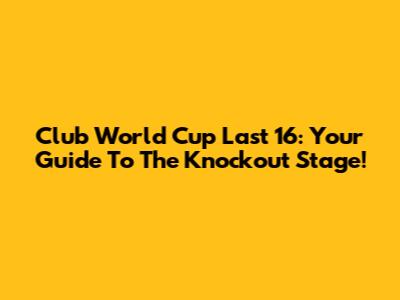 Club World Cup Last 16: Your Guide To The Knockout Stage!
