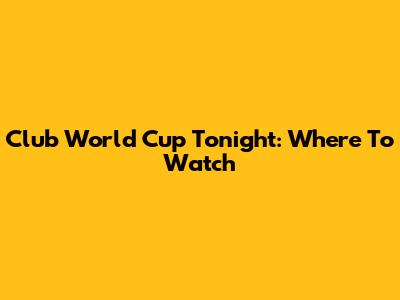 Club World Cup Tonight: Where To Watch