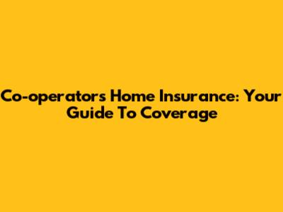 Co-operators Home Insurance: Your Guide To Coverage