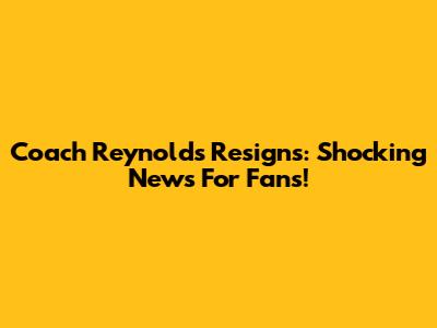 Coach Reynolds Resigns: Shocking News For Fans!