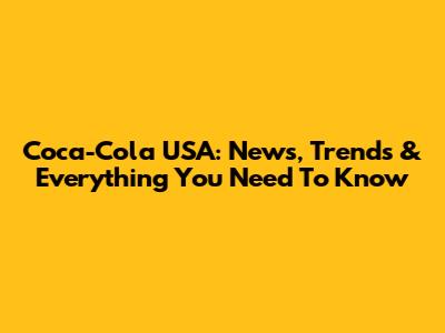 Coca-Cola USA: News, Trends & Everything You Need To Know