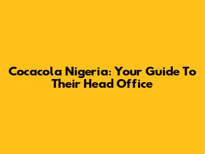 Cocacola Nigeria: Your Guide To Their Head Office
