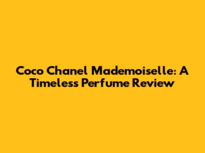 Coco Chanel Mademoiselle: A Timeless Perfume Review